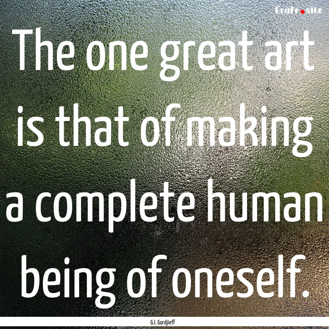 The one great art is that of making a complete.... : Quote by G.I. Gurdjieff