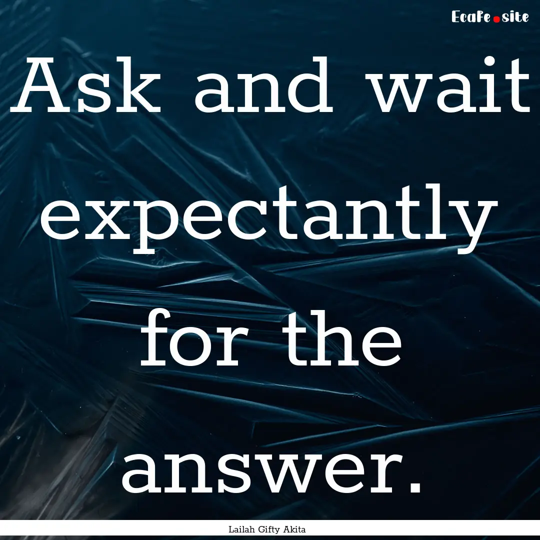 Ask and wait expectantly for the answer. : Quote by Lailah Gifty Akita