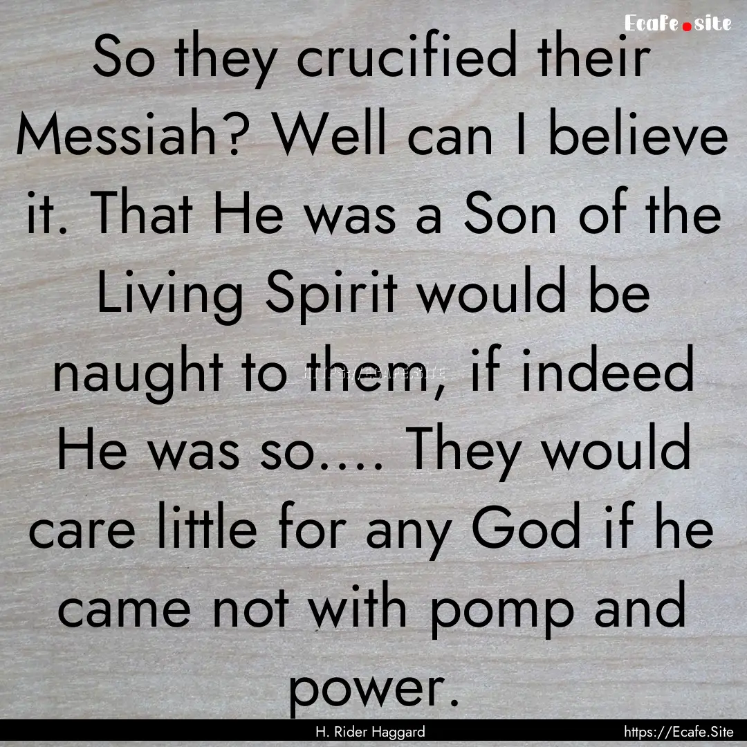 So they crucified their Messiah? Well can.... : Quote by H. Rider Haggard