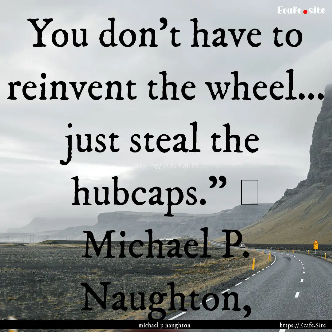 You don't have to reinvent the wheel... just.... : Quote by michael p naughton