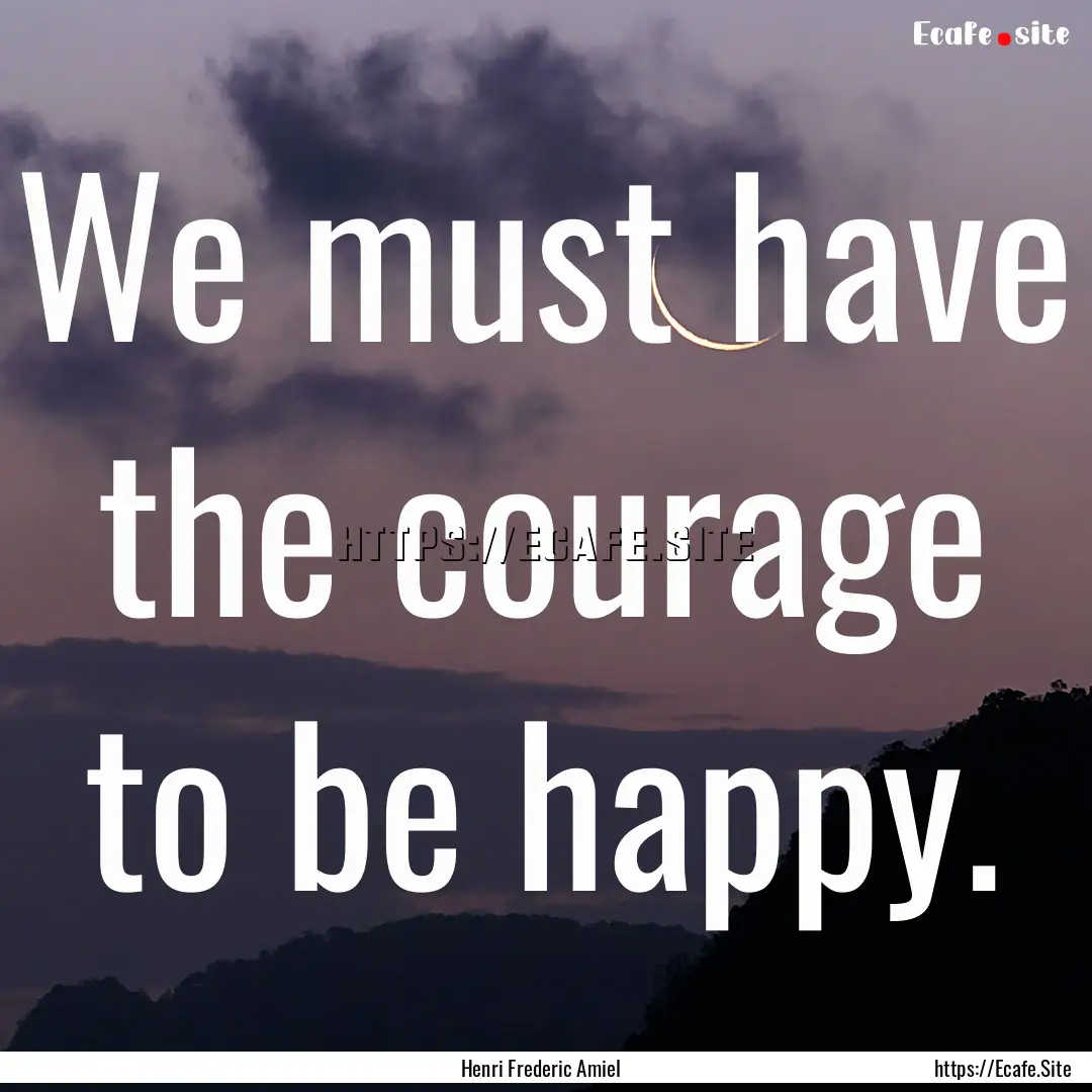 We must have the courage to be happy. : Quote by Henri Frederic Amiel