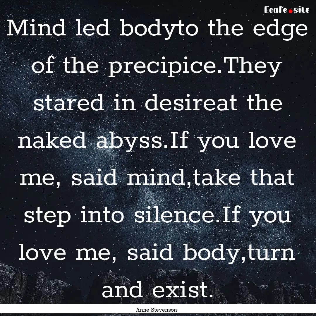 Mind led bodyto the edge of the precipice.They.... : Quote by Anne Stevenson