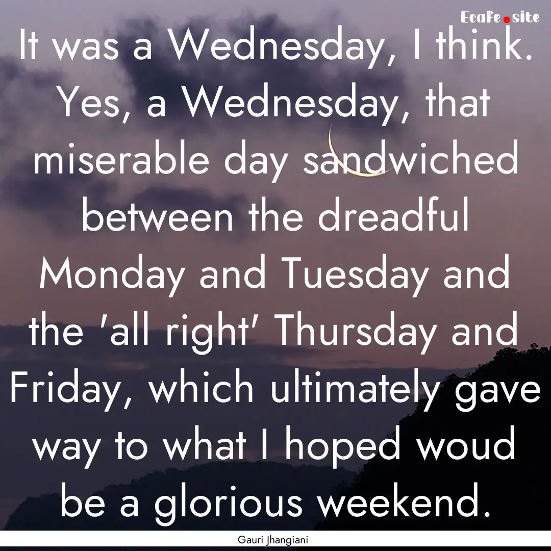 It was a Wednesday, I think. Yes, a Wednesday,.... : Quote by Gauri Jhangiani