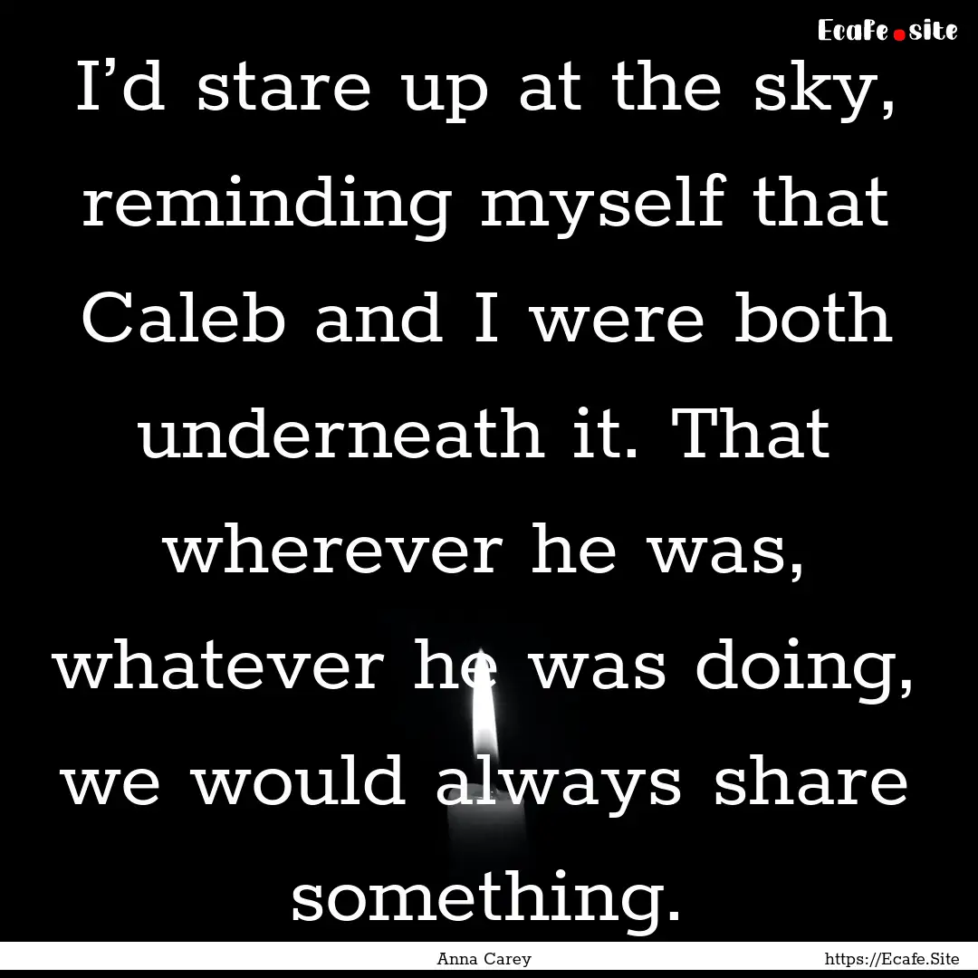 I’d stare up at the sky, reminding myself.... : Quote by Anna Carey