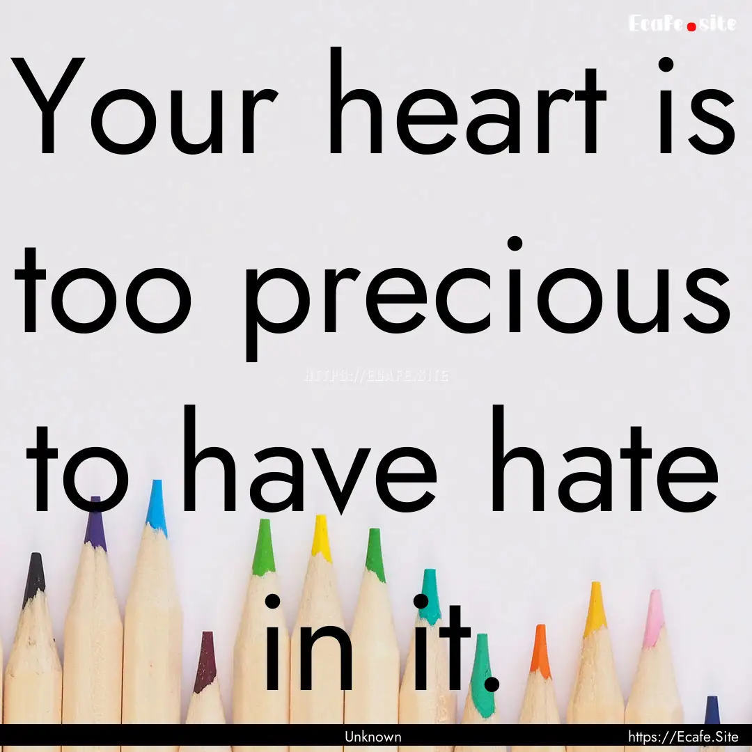 Your heart is too precious to have hate in.... : Quote by Unknown