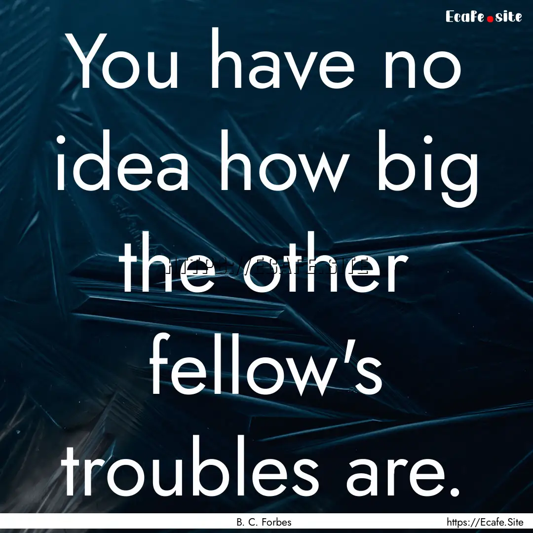 You have no idea how big the other fellow's.... : Quote by B. C. Forbes