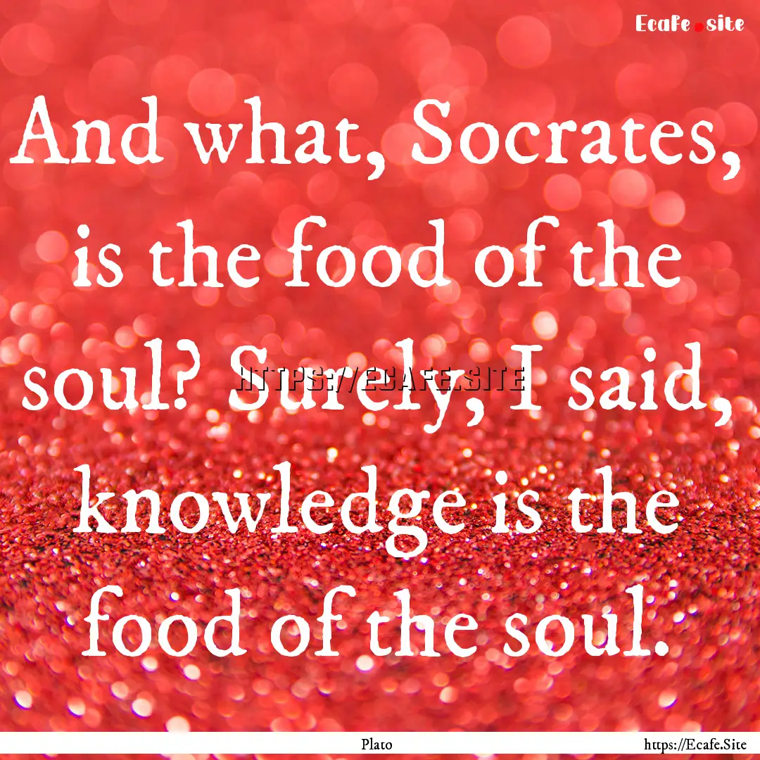 And what, Socrates, is the food of the soul?.... : Quote by Plato