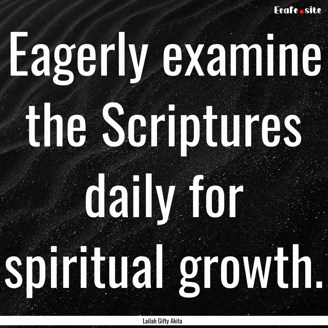 Eagerly examine the Scriptures daily for.... : Quote by Lailah Gifty Akita