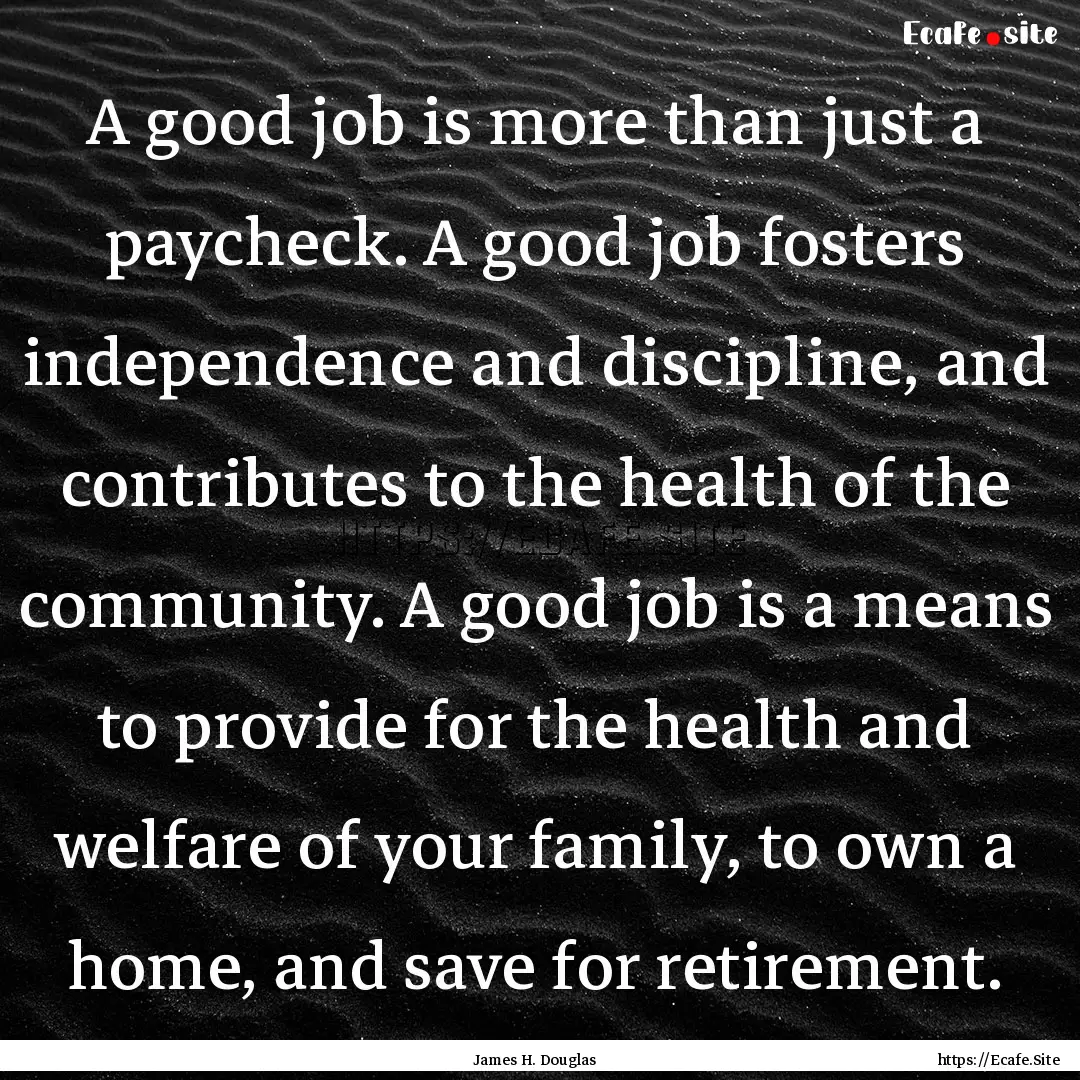 A good job is more than just a paycheck..... : Quote by James H. Douglas