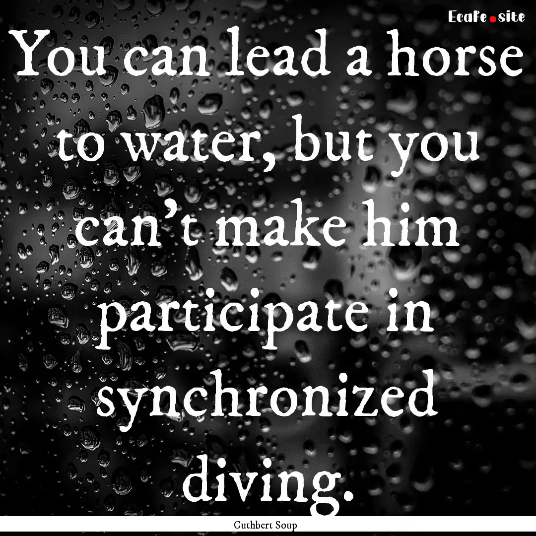 You can lead a horse to water, but you can't.... : Quote by Cuthbert Soup