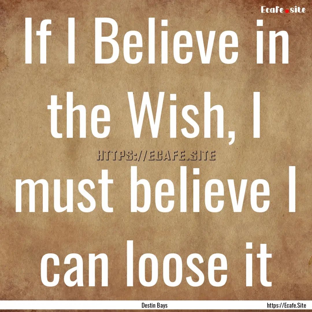 If I Believe in the Wish, I must believe.... : Quote by Destin Bays