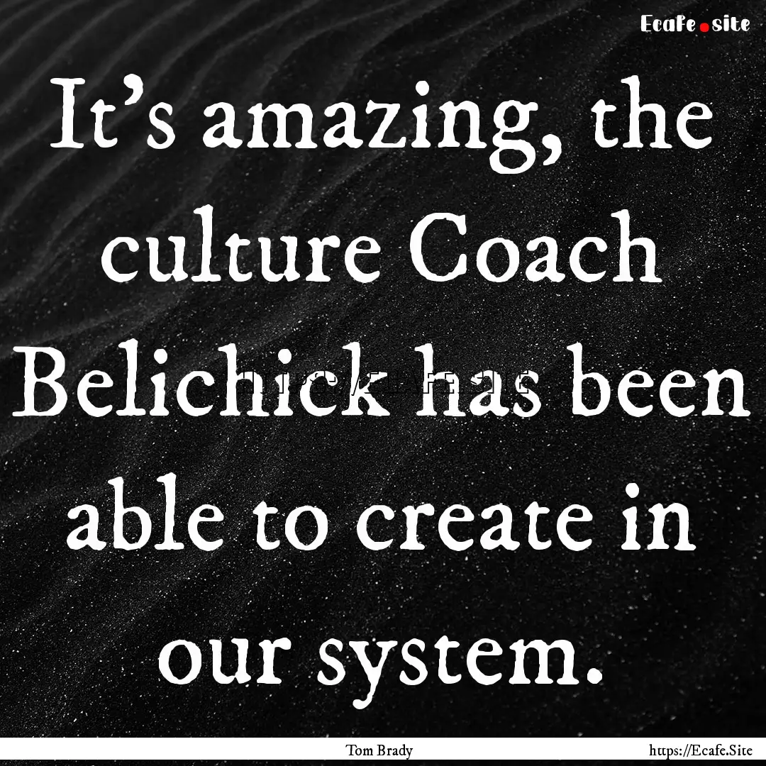 It's amazing, the culture Coach Belichick.... : Quote by Tom Brady