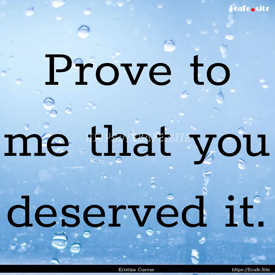 Prove to me that you deserved it. : Quote by Kristine Cuevas