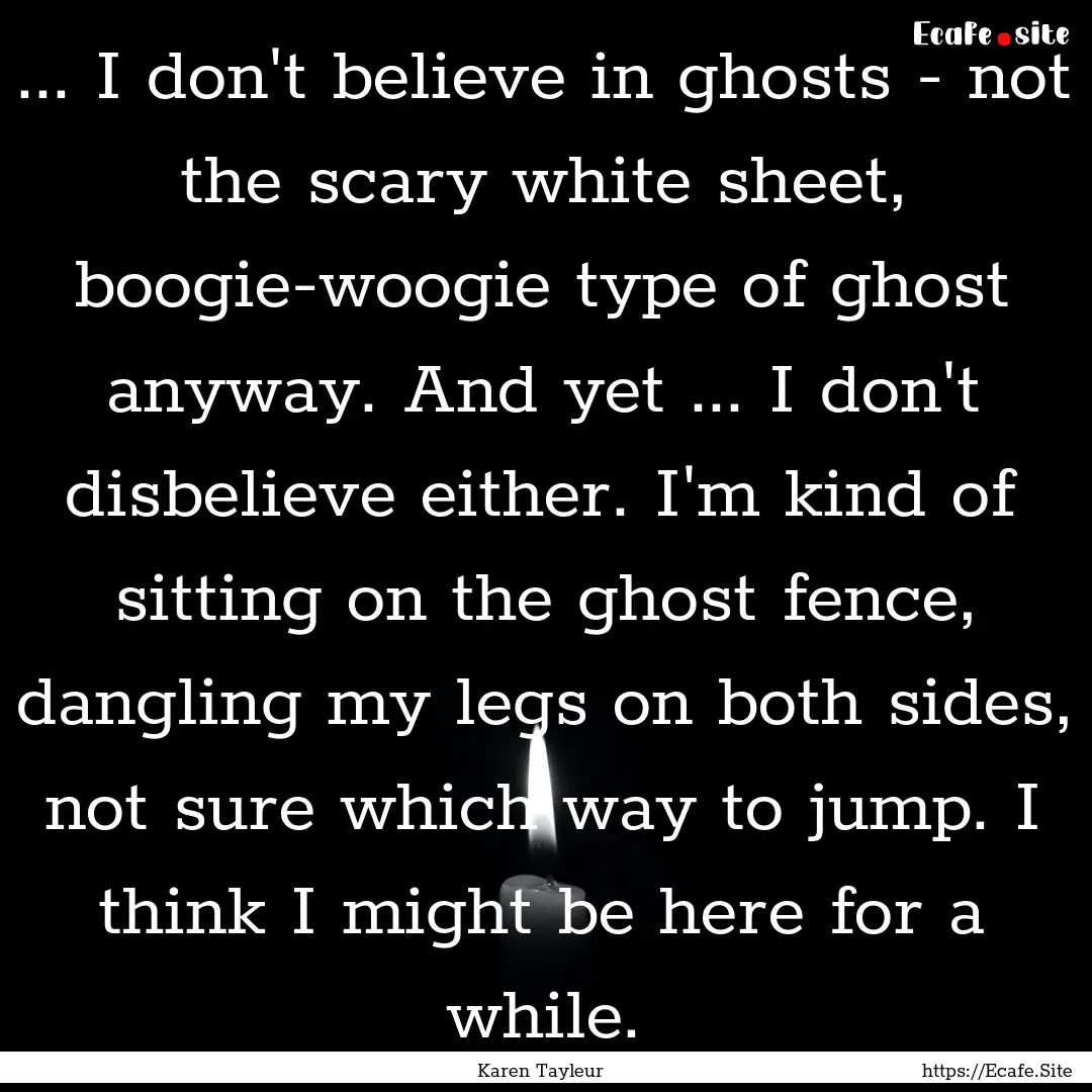 ... I don't believe in ghosts - not the scary.... : Quote by Karen Tayleur