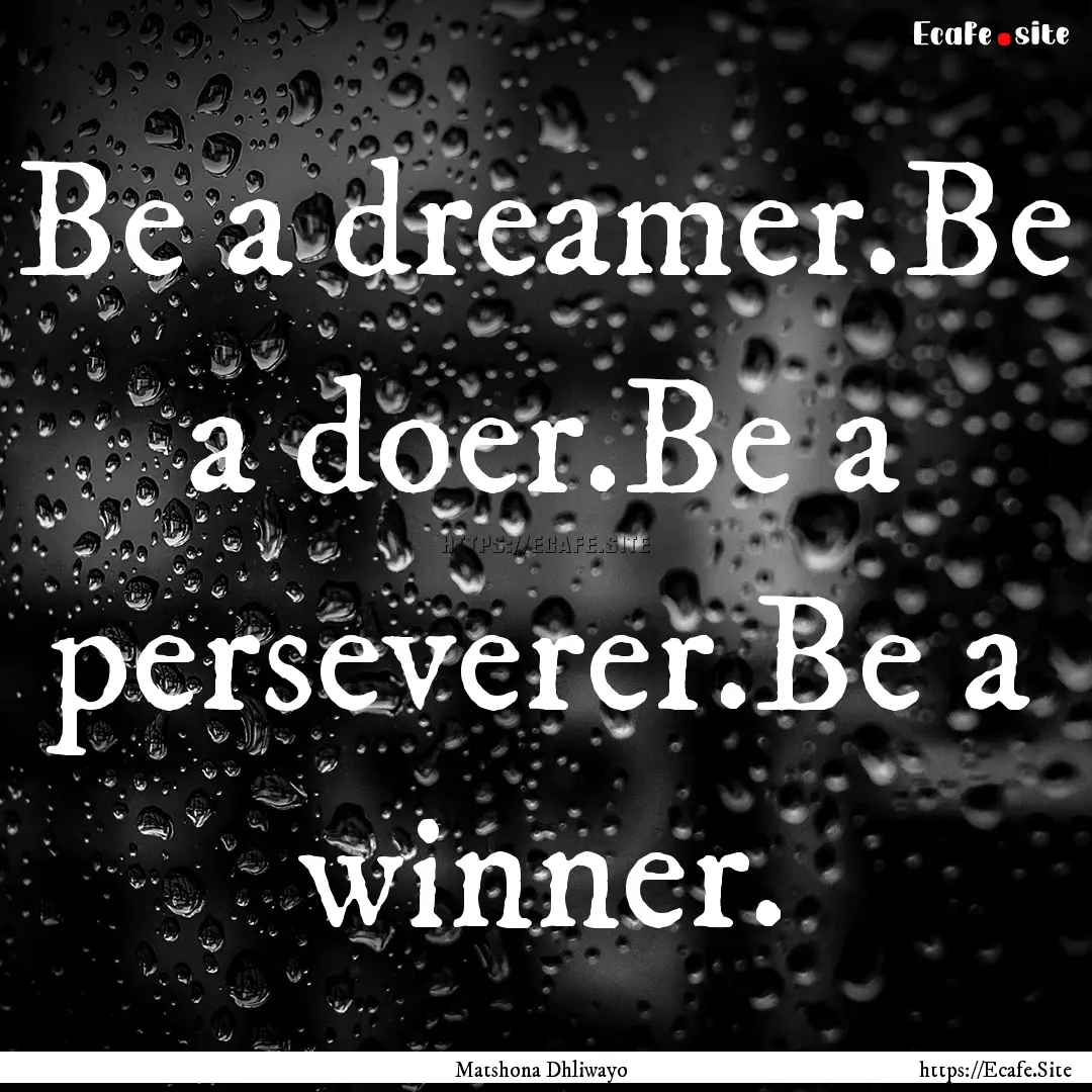 Be a dreamer.Be a doer.Be a perseverer.Be.... : Quote by Matshona Dhliwayo