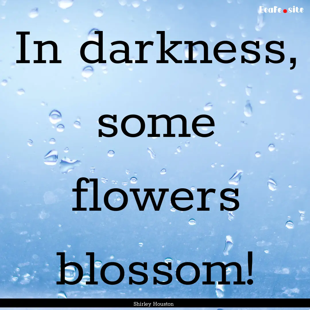 In darkness, some flowers blossom! : Quote by Shirley Houston