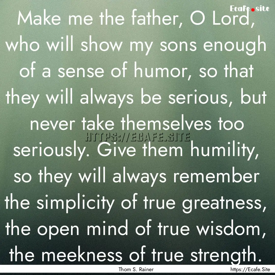 Make me the father, O Lord, who will show.... : Quote by Thom S. Rainer