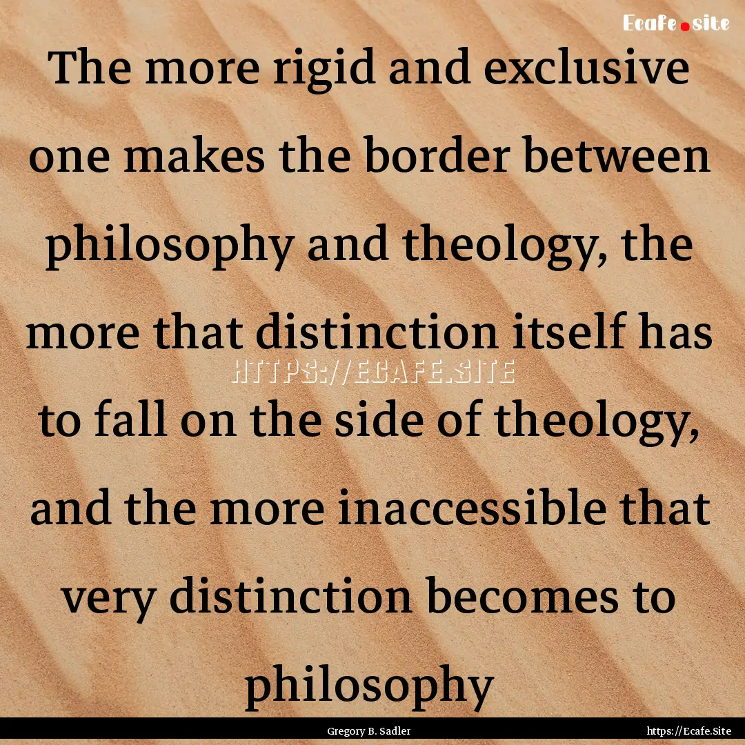 The more rigid and exclusive one makes the.... : Quote by Gregory B. Sadler