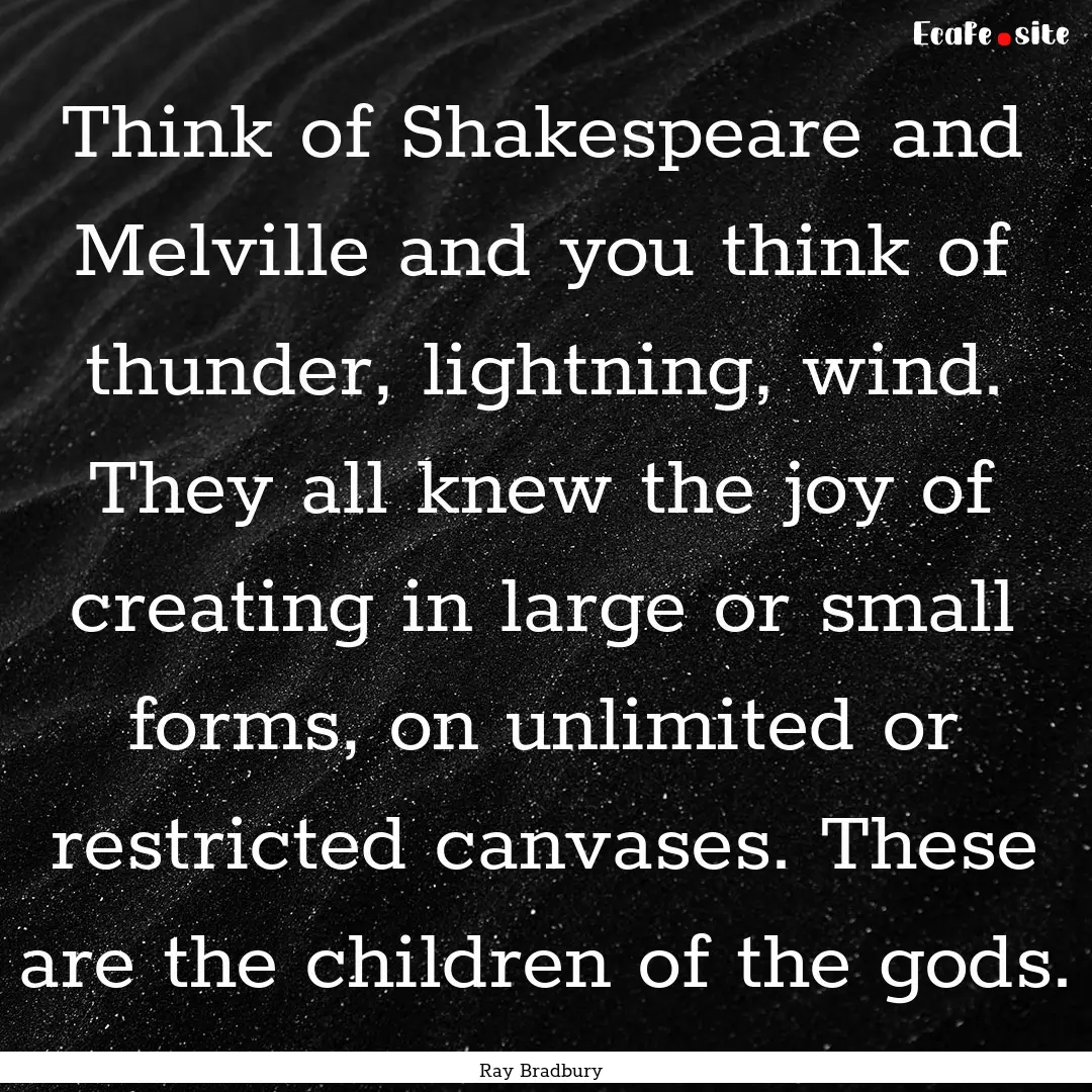 Think of Shakespeare and Melville and you.... : Quote by Ray Bradbury