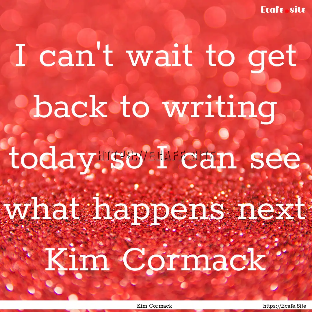 I can't wait to get back to writing today.... : Quote by Kim Cormack