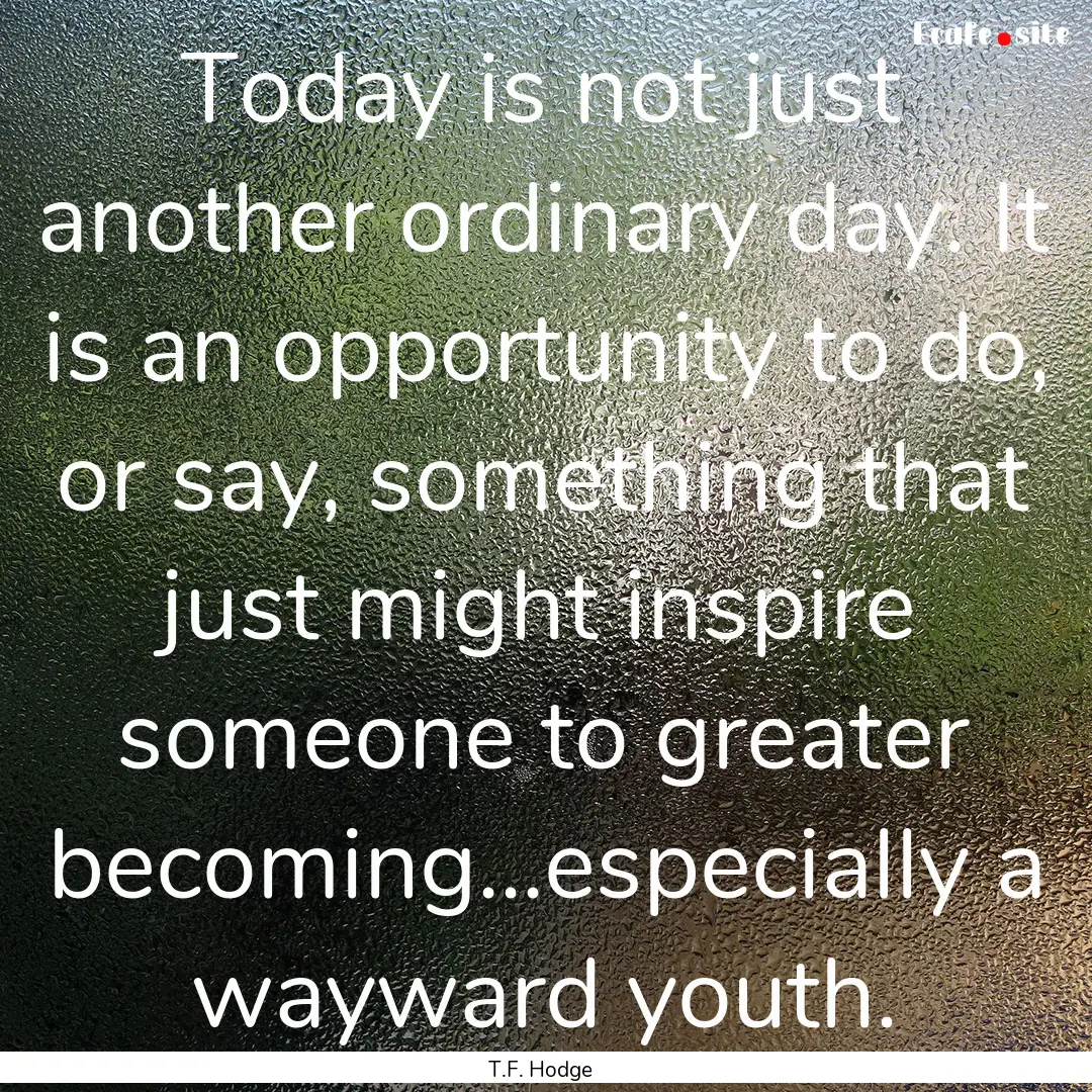 Today is not just another ordinary day. It.... : Quote by T.F. Hodge