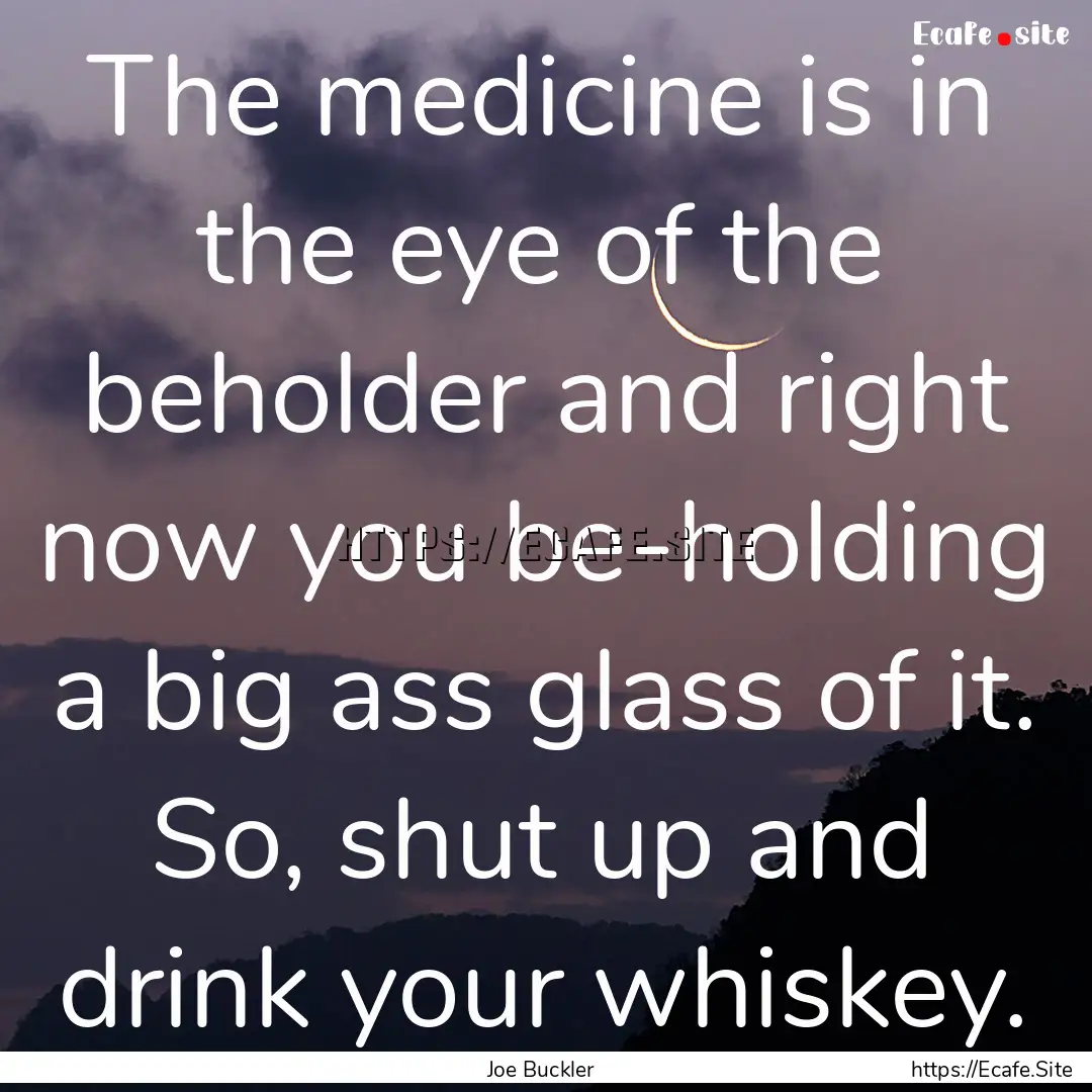 The medicine is in the eye of the beholder.... : Quote by Joe Buckler