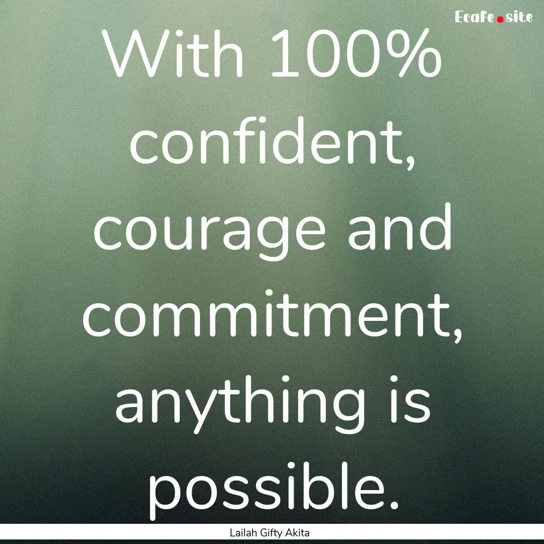 With 100% confident, courage and commitment,.... : Quote by Lailah Gifty Akita