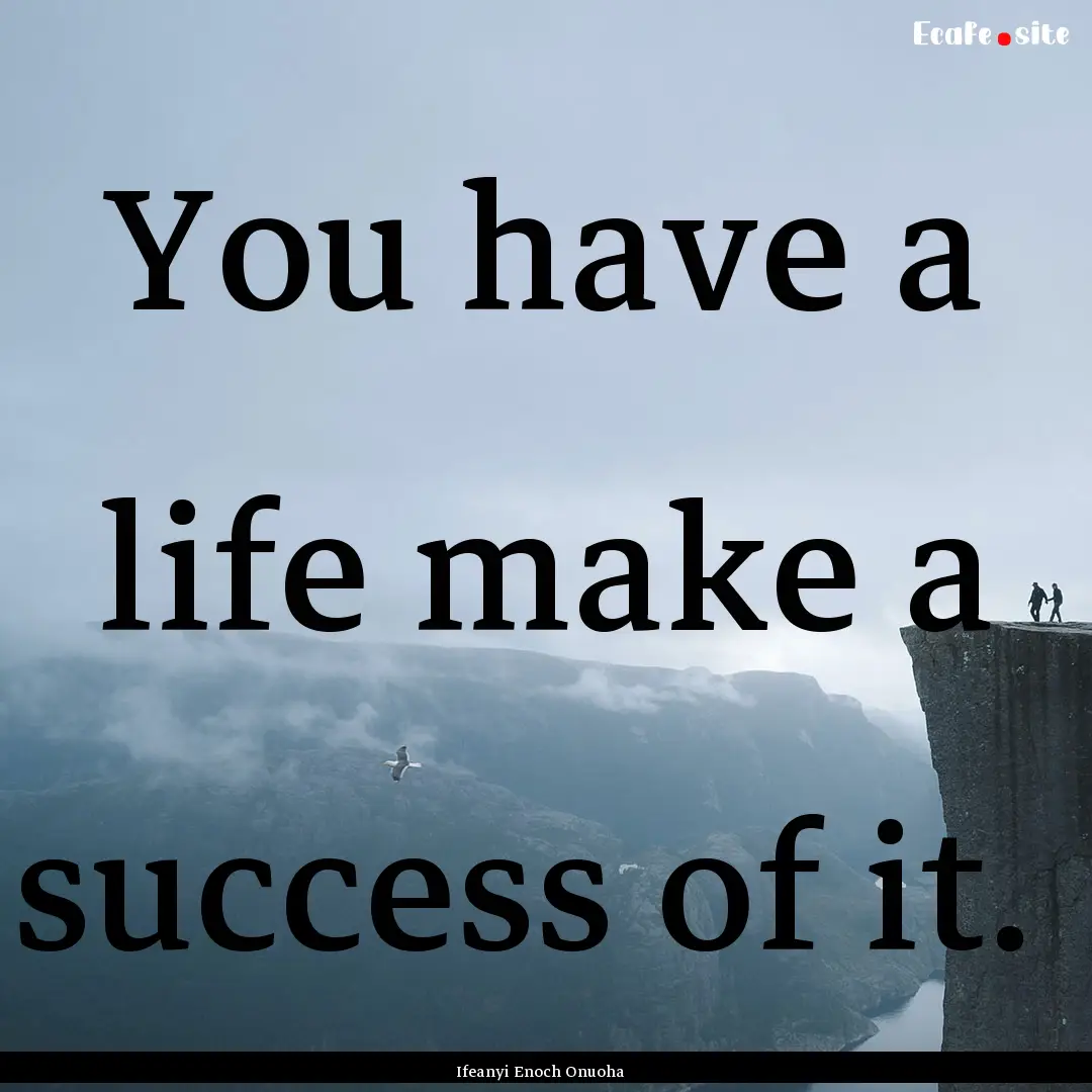 You have a life make a success of it. : Quote by Ifeanyi Enoch Onuoha