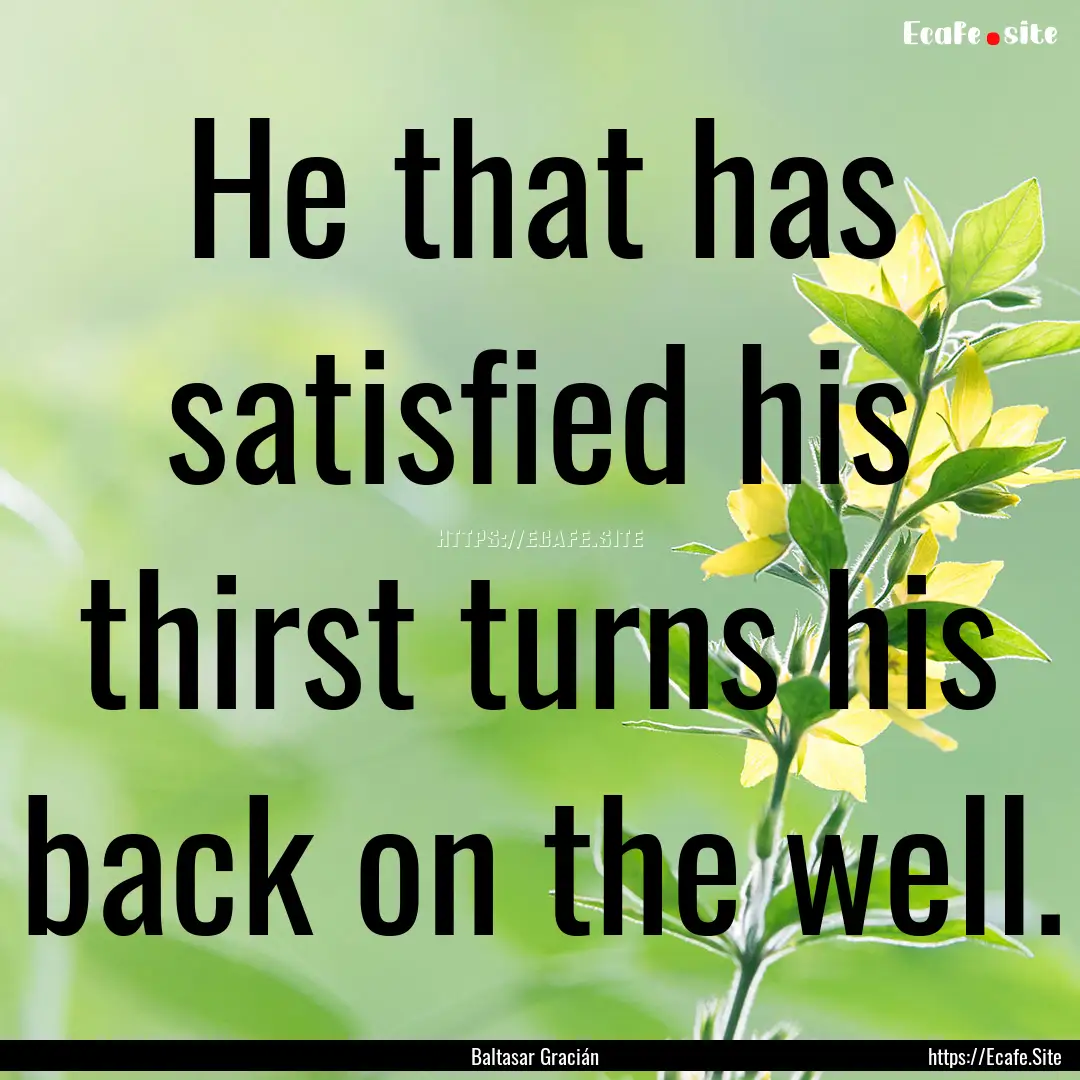 He that has satisfied his thirst turns his.... : Quote by Baltasar Gracián