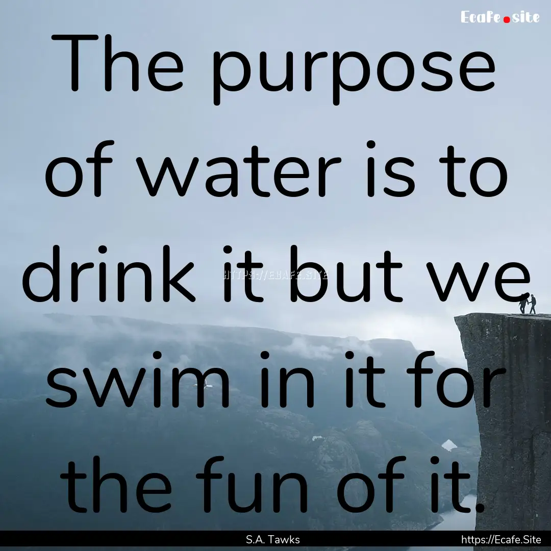 The purpose of water is to drink it but we.... : Quote by S.A. Tawks