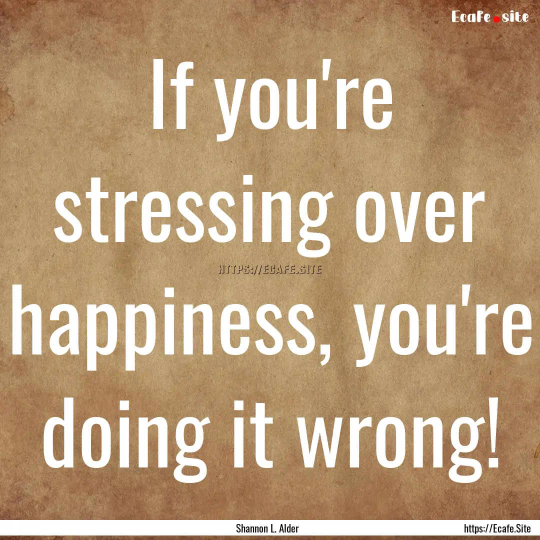 If you're stressing over happiness, you're.... : Quote by Shannon L. Alder