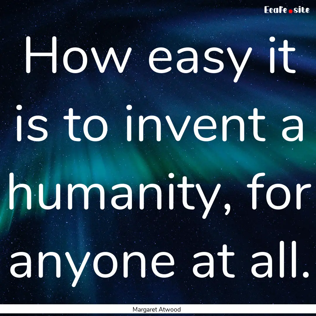 How easy it is to invent a humanity, for.... : Quote by Margaret Atwood