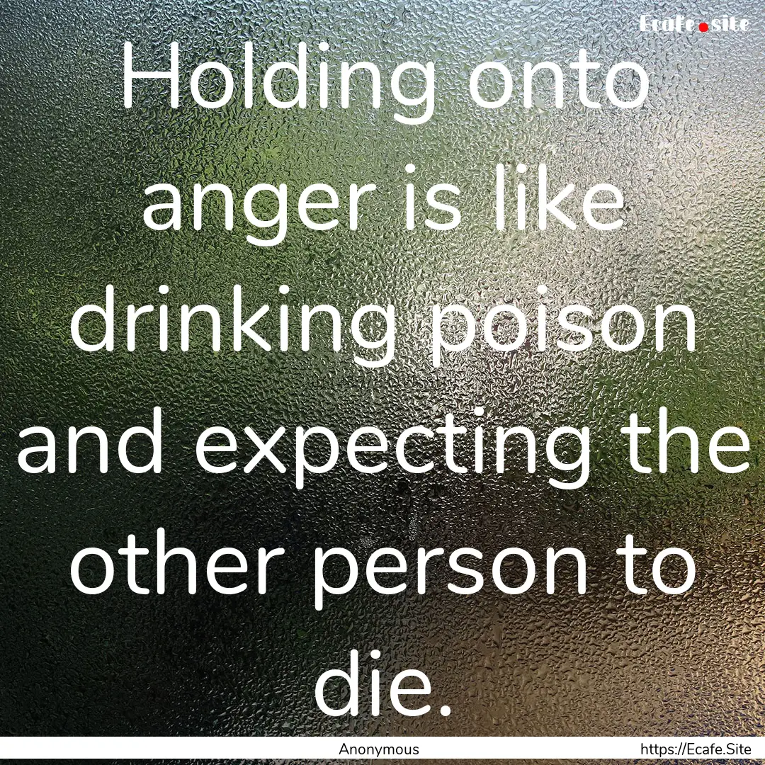 Holding onto anger is like drinking poison.... : Quote by Anonymous