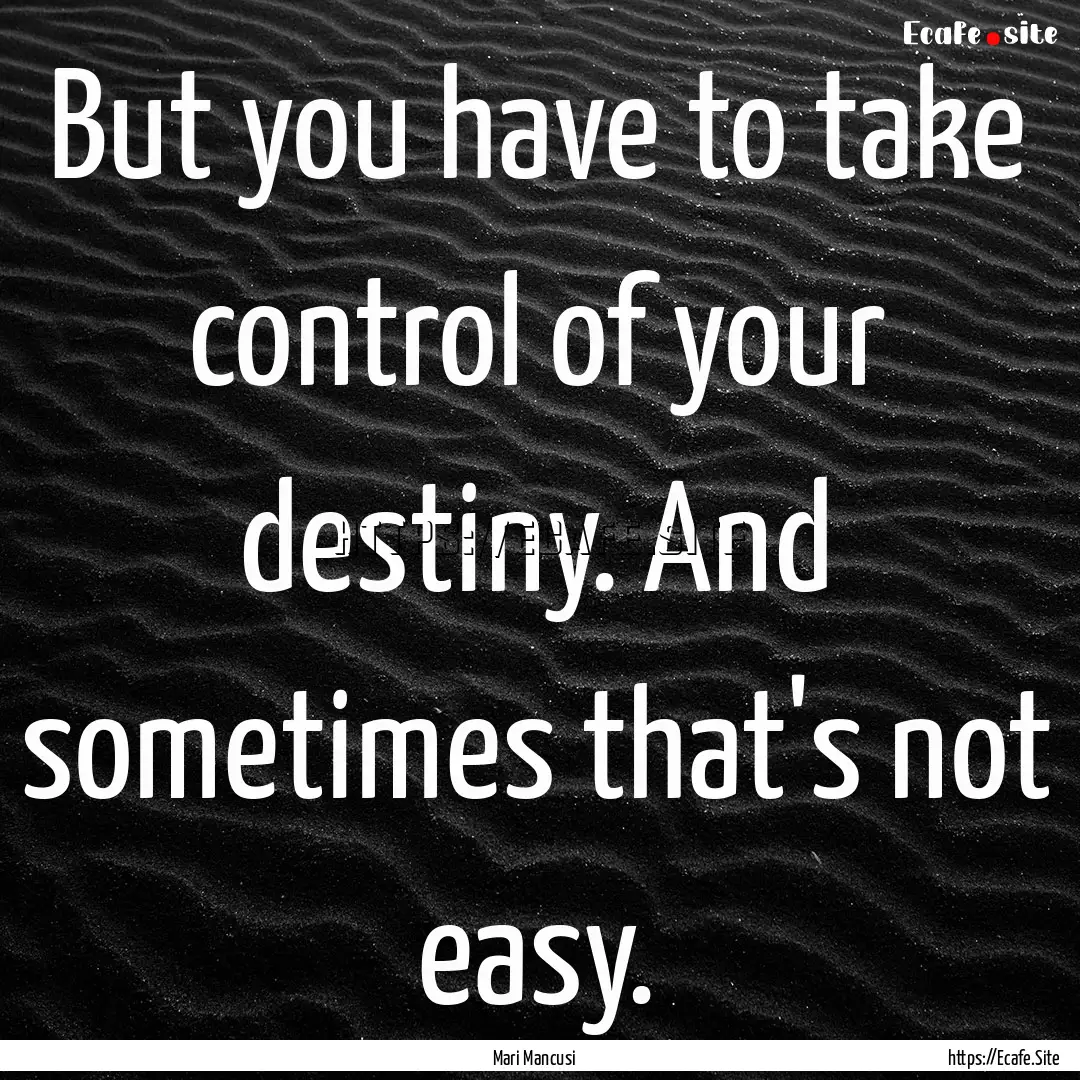 But you have to take control of your destiny..... : Quote by Mari Mancusi