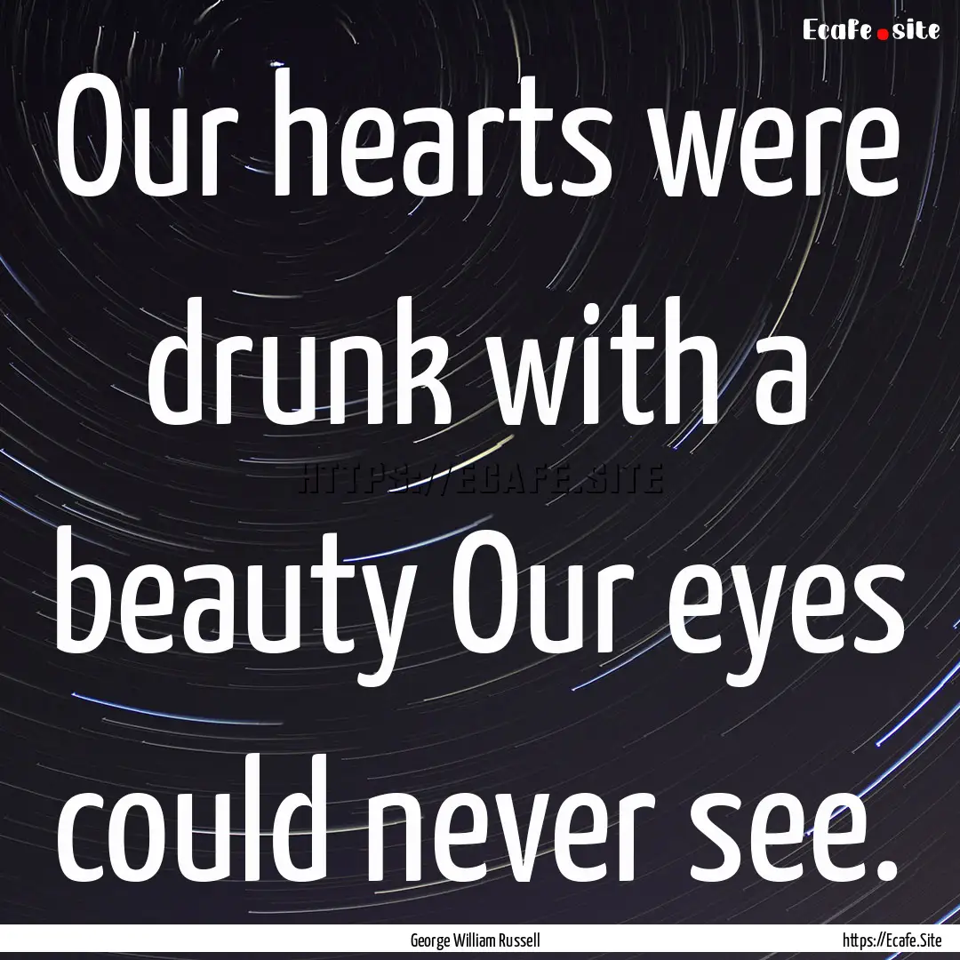 Our hearts were drunk with a beauty Our eyes.... : Quote by George William Russell