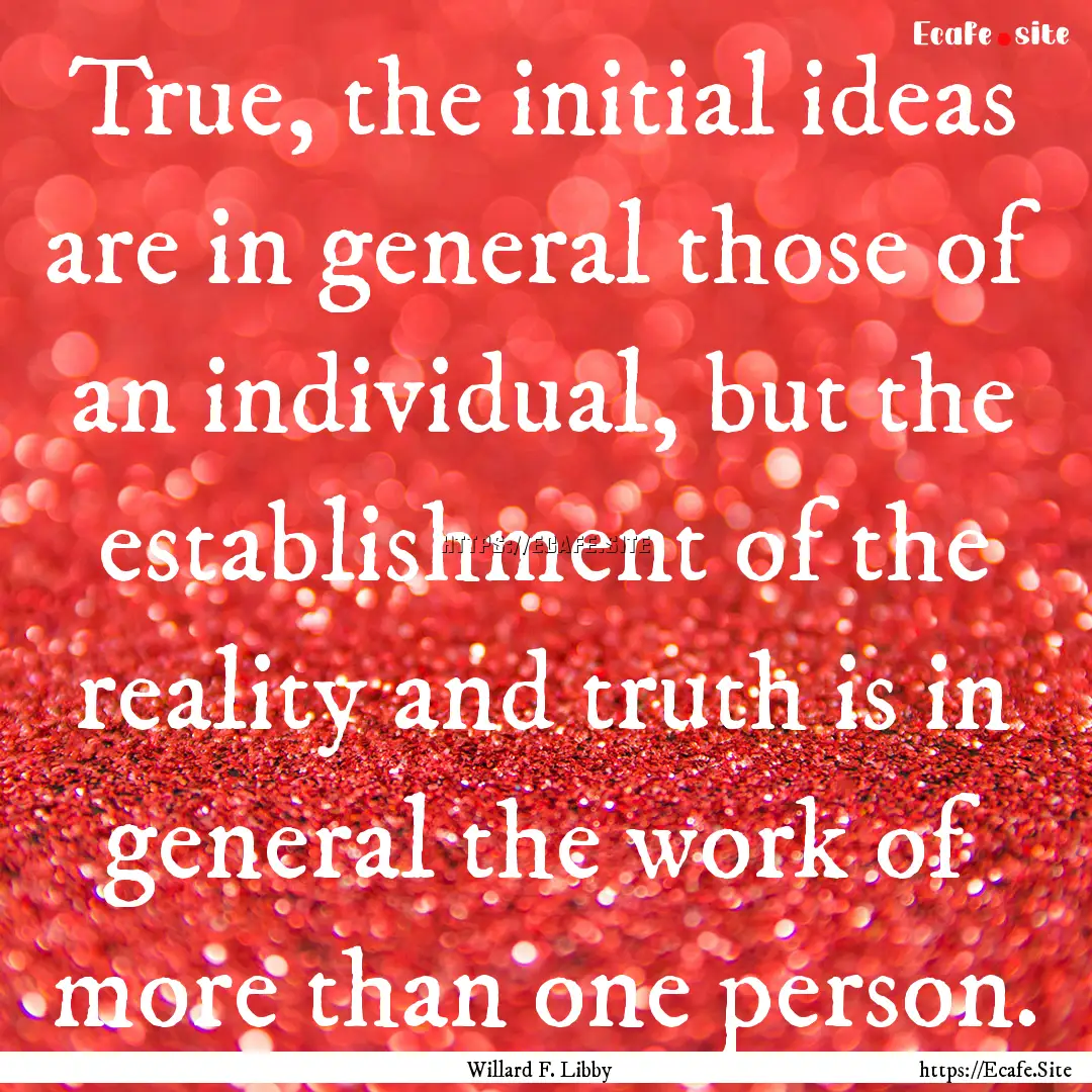 True, the initial ideas are in general those.... : Quote by Willard F. Libby