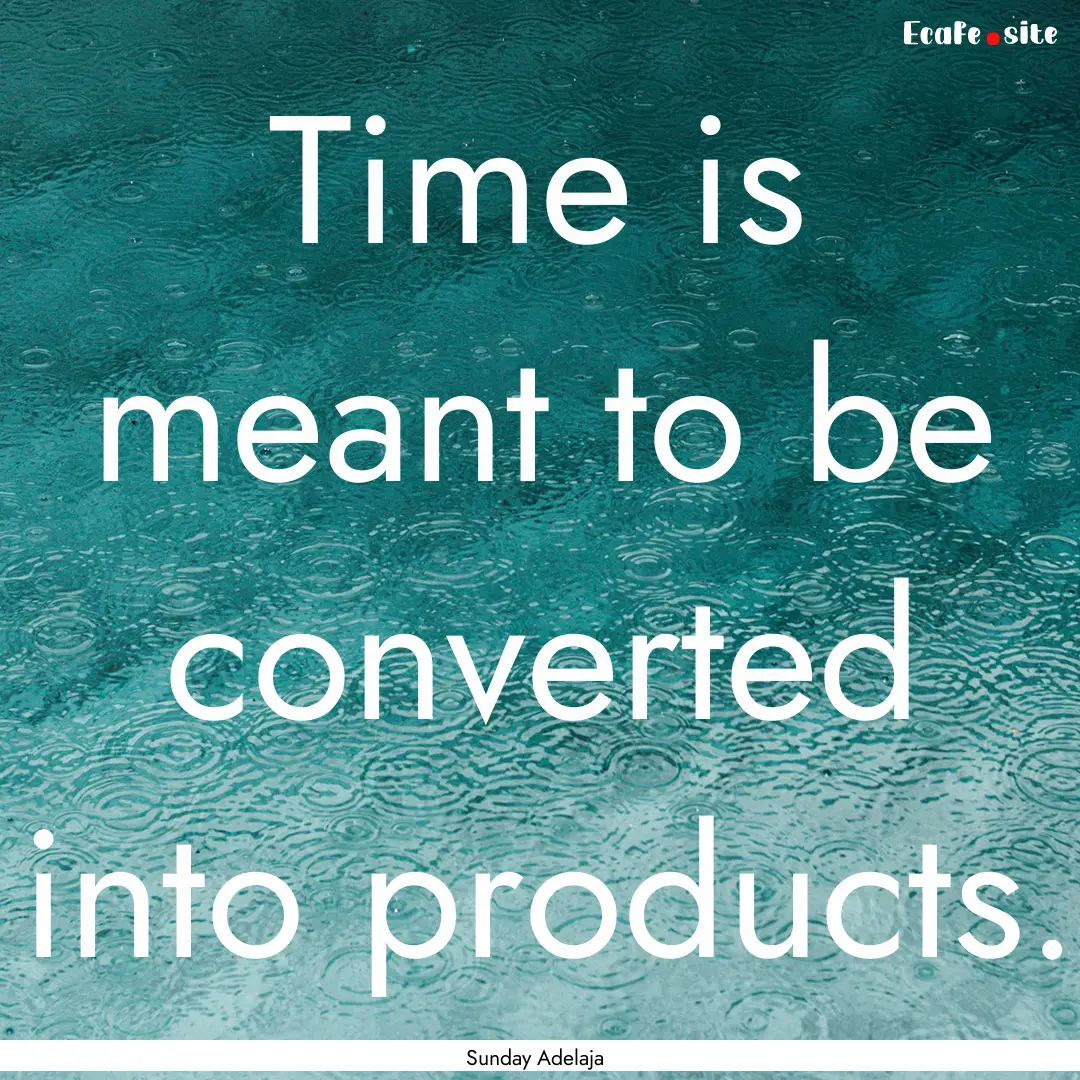 Time is meant to be converted into products..... : Quote by Sunday Adelaja