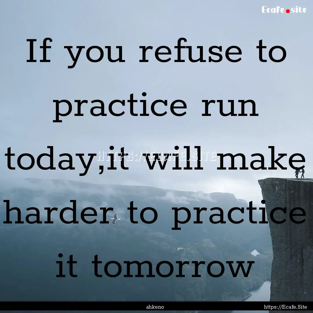 If you refuse to practice run today,it will.... : Quote by ahkeno