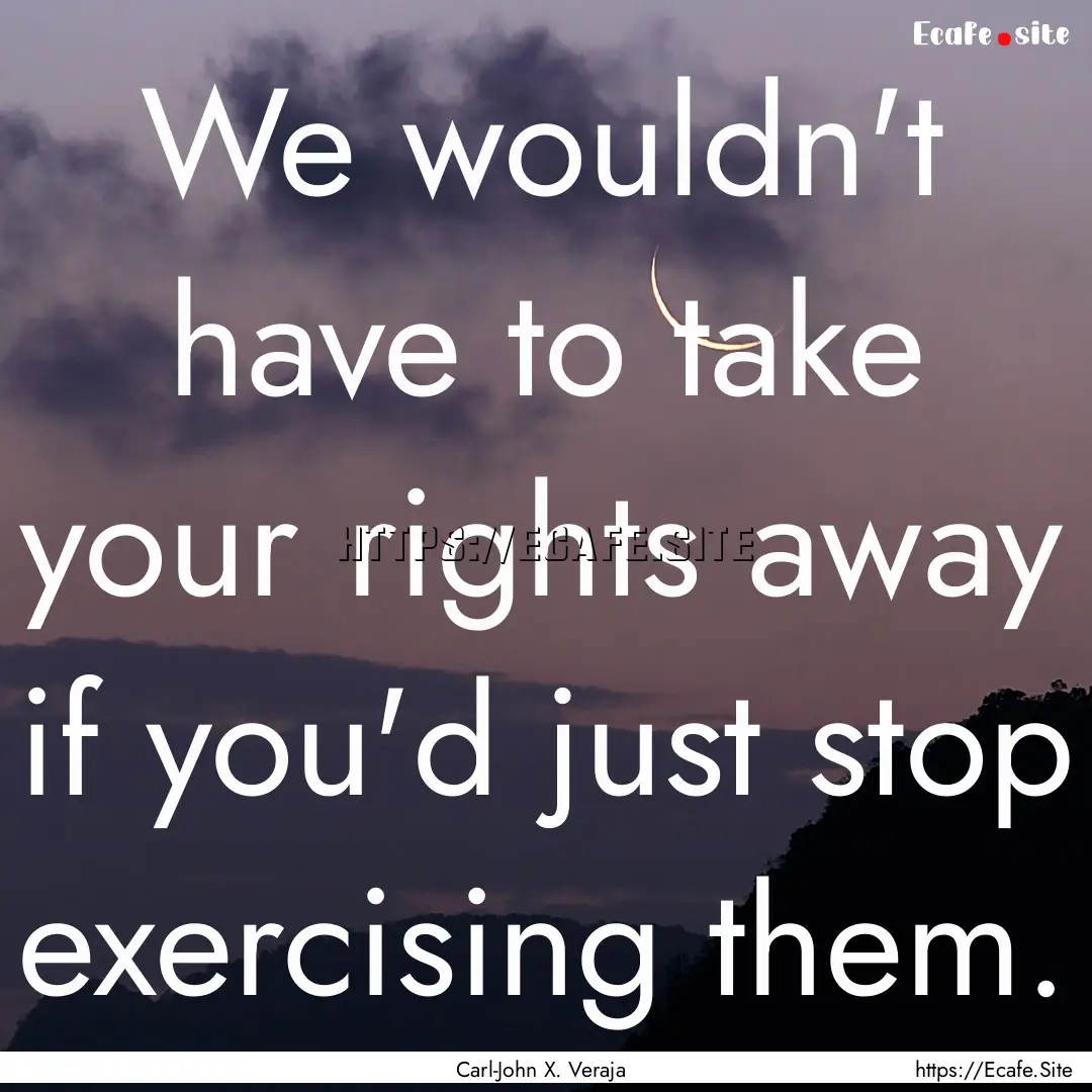 We wouldn't have to take your rights away.... : Quote by Carl-John X. Veraja