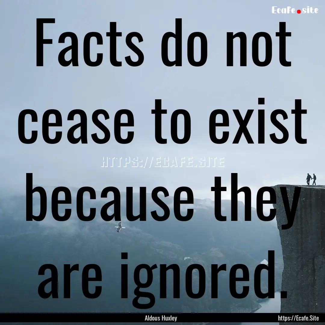 Facts do not cease to exist because they.... : Quote by Aldous Huxley