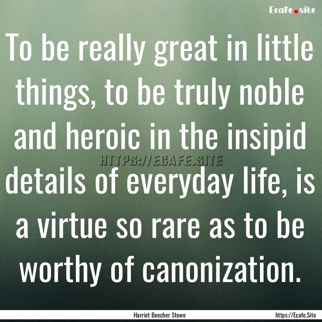 To be really great in little things, to be.... : Quote by Harriet Beecher Stowe