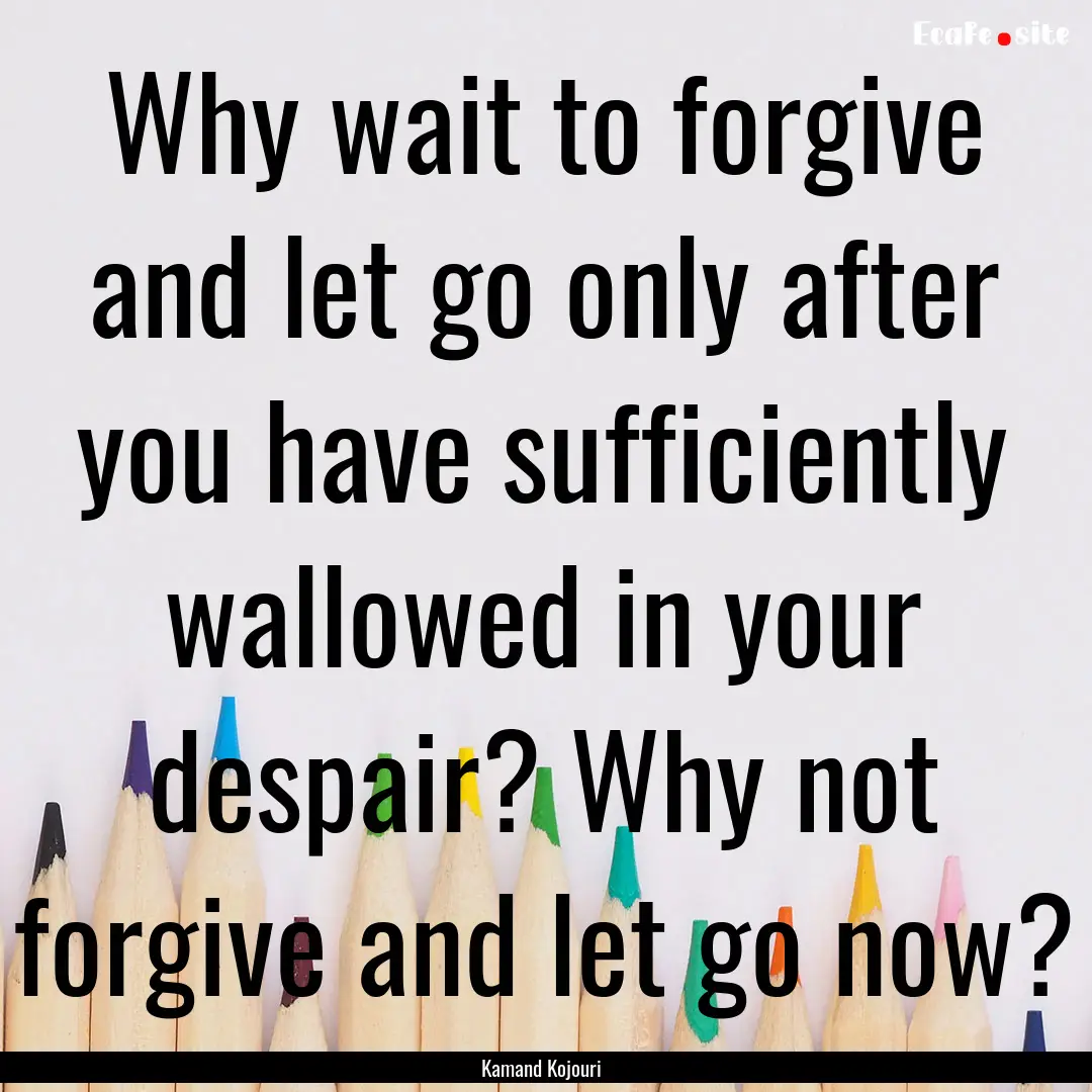 Why wait to forgive and let go only after.... : Quote by Kamand Kojouri