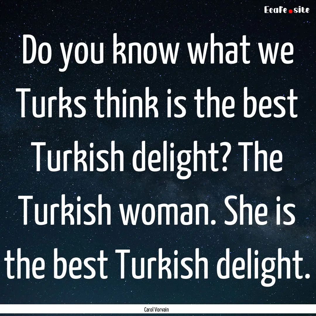 Do you know what we Turks think is the best.... : Quote by Carol Vorvain