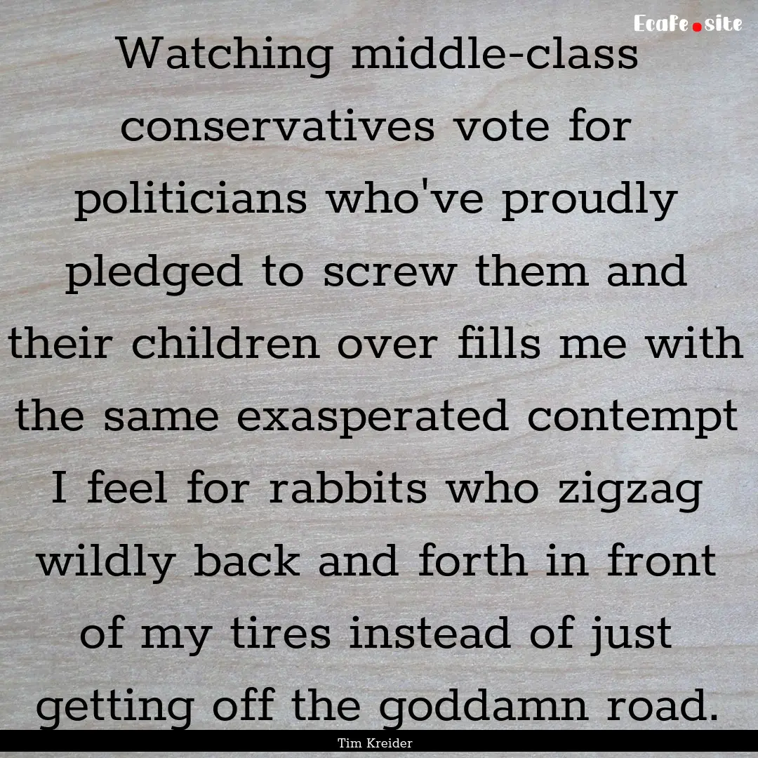 Watching middle-class conservatives vote.... : Quote by Tim Kreider