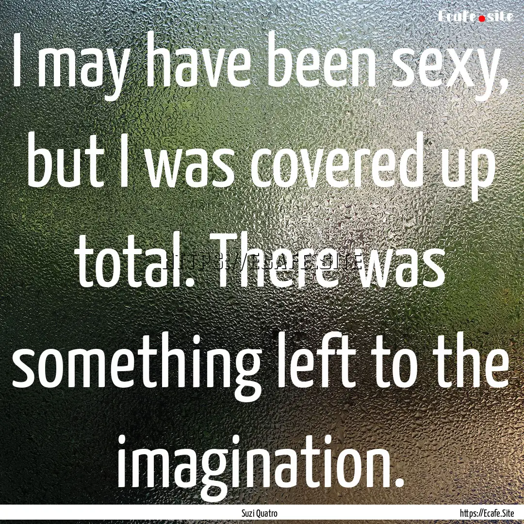 I may have been sexy, but I was covered up.... : Quote by Suzi Quatro