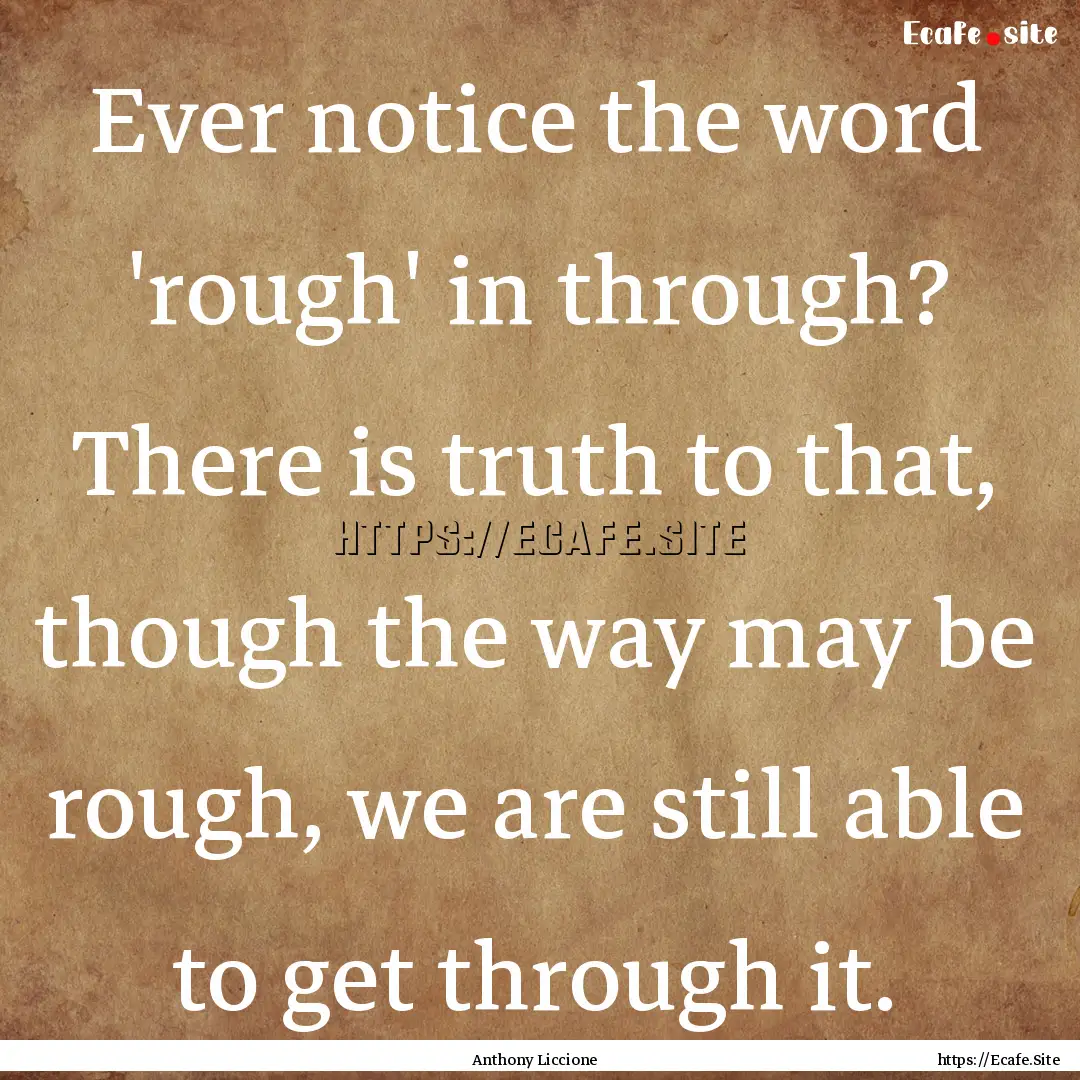 Ever notice the word 'rough' in through?.... : Quote by Anthony Liccione