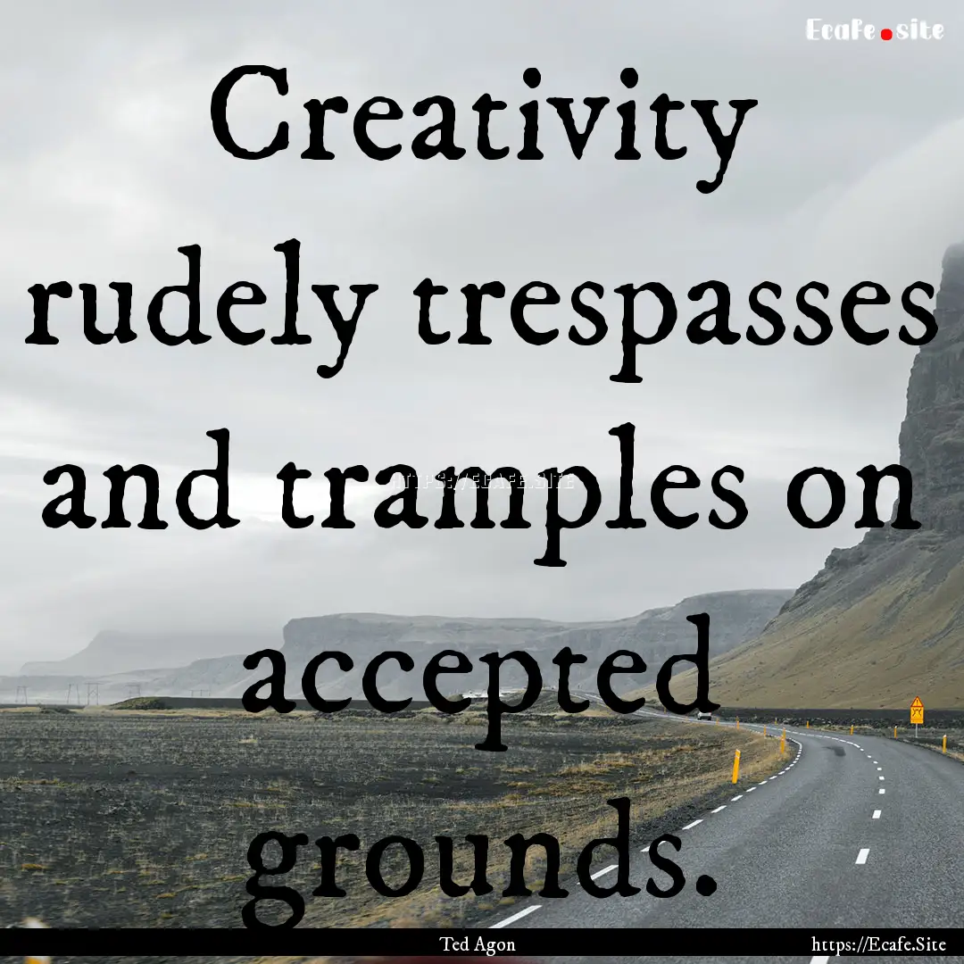 Creativity rudely trespasses and tramples.... : Quote by Ted Agon