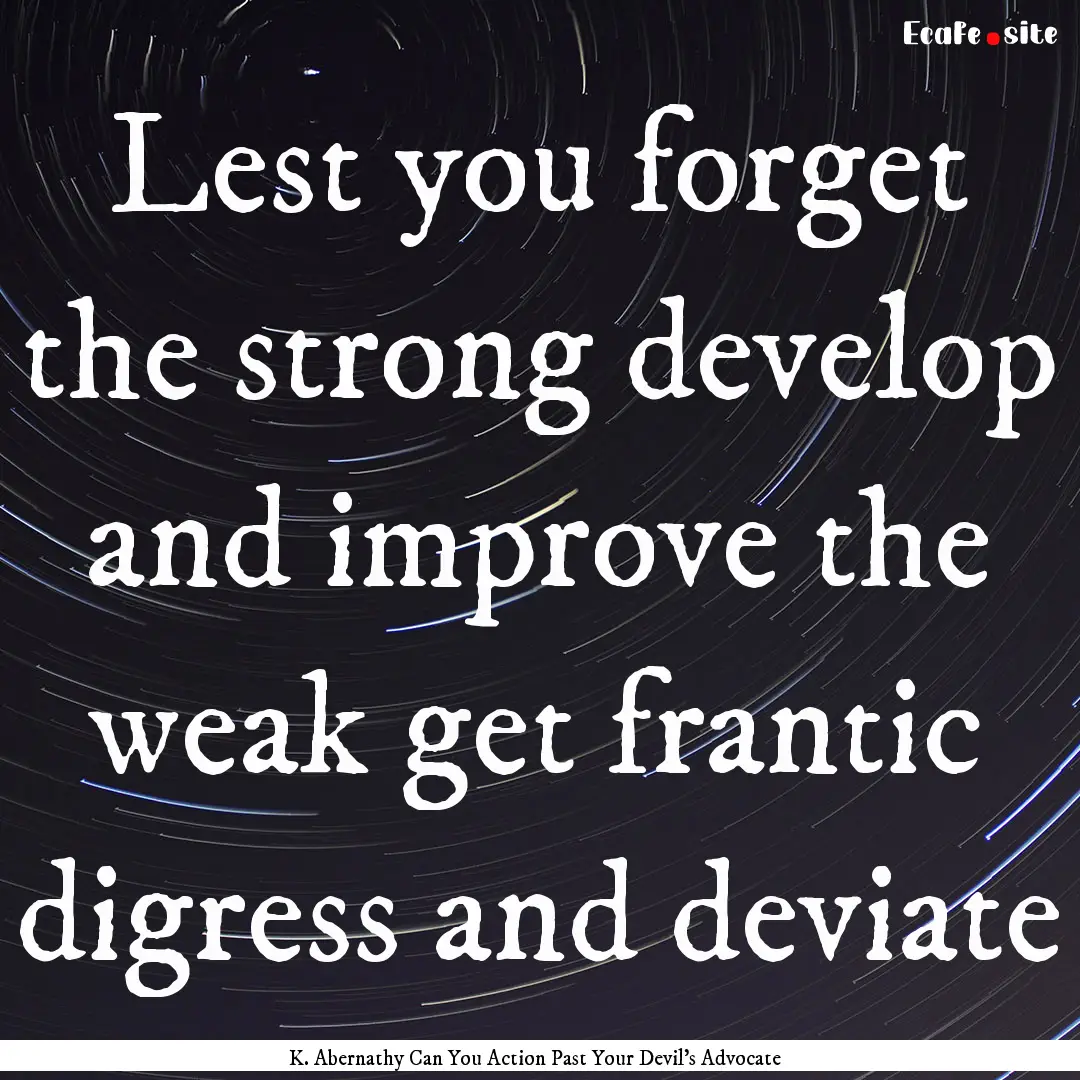 Lest you forget the strong develop and improve.... : Quote by K. Abernathy Can You Action Past Your Devil's Advocate