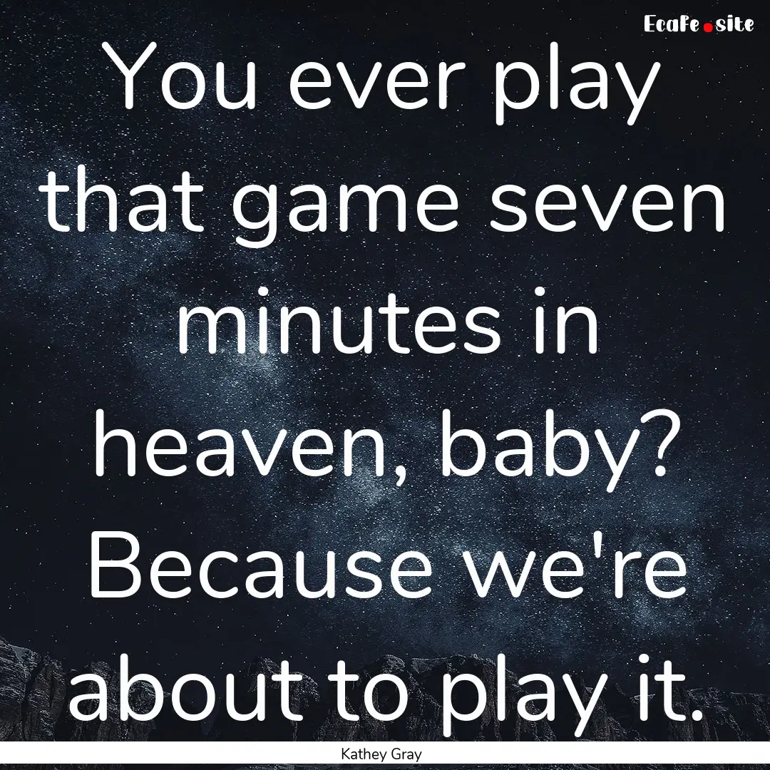 You ever play that game seven minutes in.... : Quote by Kathey Gray