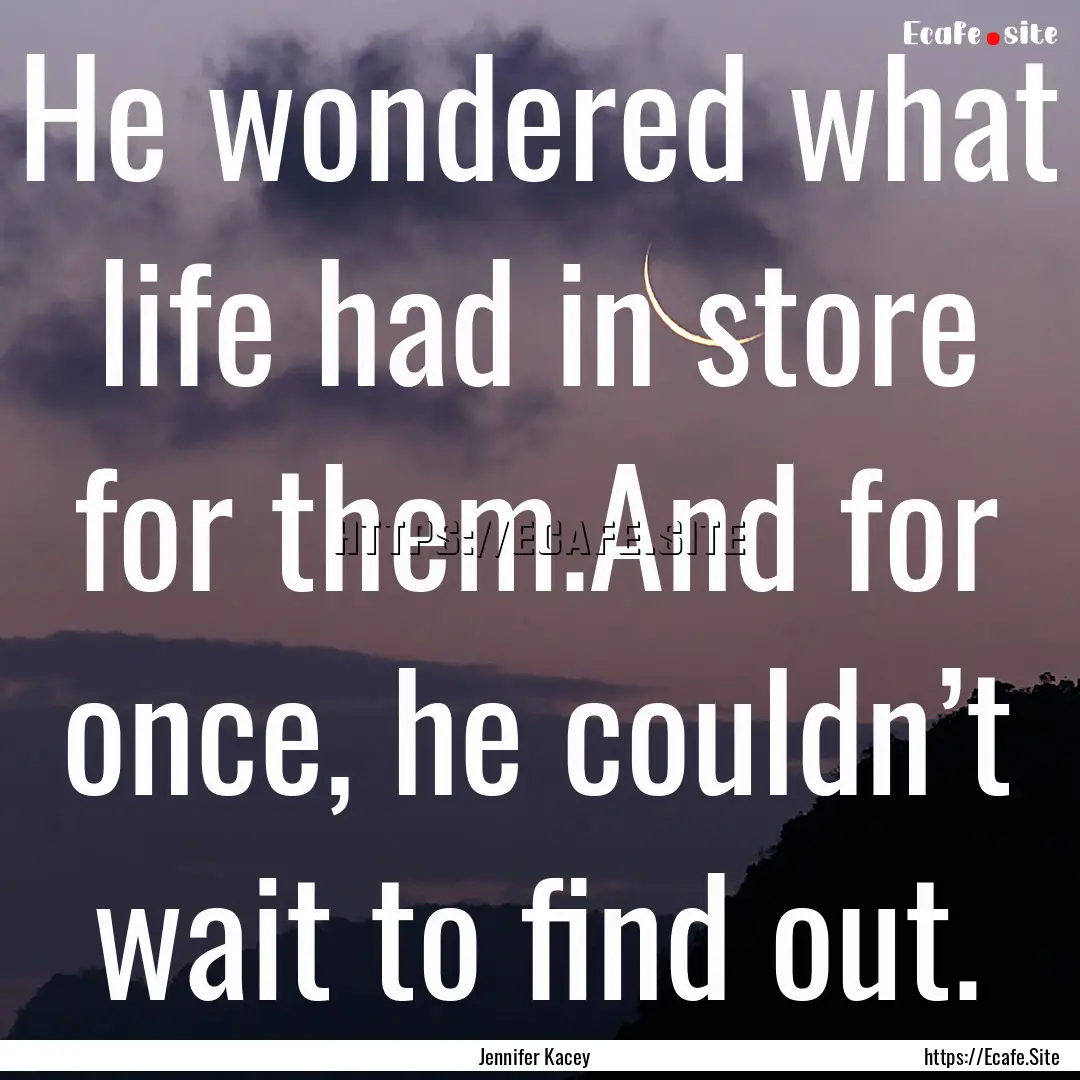 He wondered what life had in store for them.And.... : Quote by Jennifer Kacey